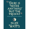 There Is Never Anything But the Present: And Other Inspiring Words of Wisdom - Hardcover