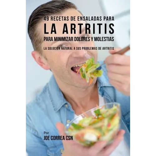 49 Recetas de Ensaladas Para La Artritis Para Minimizar Dolores Y Molestias: La Solución Natural a Sus Problemas de Artritis - Paperback