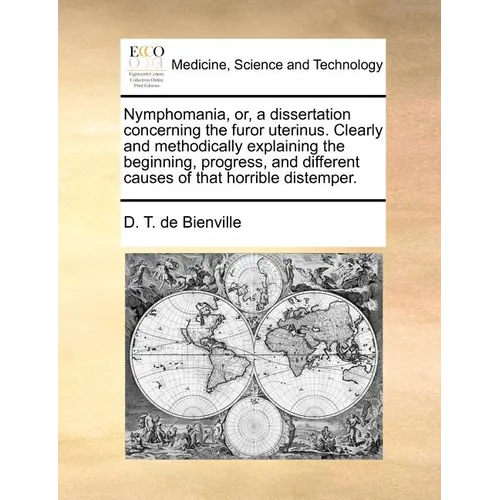 Nymphomania, Or, a Dissertation Concerning the Furor Uterinus. Clearly and Methodically Explaining the Beginning, Progress, and Different Causes of Th - Paperback