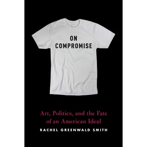 On Compromise: Art, Politics, and the Fate of an American Ideal - Paperback