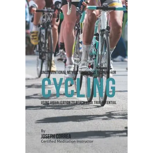 Unconventional Mental Toughness Training for Cycling: Using Visualization to Reach Your True Potential - Paperback