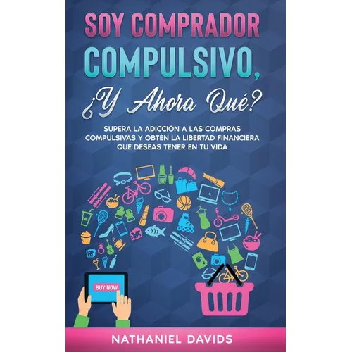 Soy Comprador Compulsivo, ¿Y Ahora Qué?: Supera la Adicción a las Compras Compulsivas y Obtén la Libertad Financiera que Deseas Tener en tu Vida - Paperback
