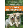 The Complete Guide to Golden Retrievers: Finding, Raising, Training, and Loving Your Golden Retriever Puppy - Hardcover
