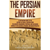 The Persian Empire: A Captivating Guide to the History of Persia, Starting from the Ancient Achaemenid, Parthian, and Sassanian Empires to the Safavid - Hardcover