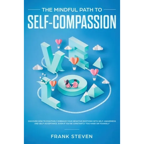 The Mindful Path to Self-Compassion: Discover How to Positively Embrace Your Negative Emotions with Self-Awareness and Self-Acceptance, Even if You're - Paperback