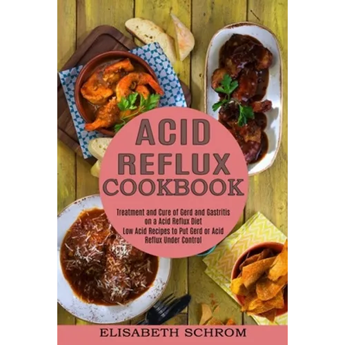 Acid Reflux Cookbook: Low Acid Recipes to Put Gerd or Acid Reflux Under Control (Treatment and Cure of Gerd and Gastritis on a Acid Reflux Diet) - Paperback
