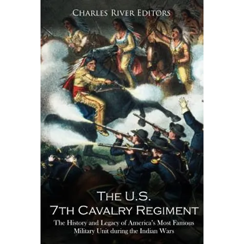 The U.S. 7th Cavalry Regiment: The History and Legacy of America's Most Famous Military Unit during the Indian Wars - Paperback