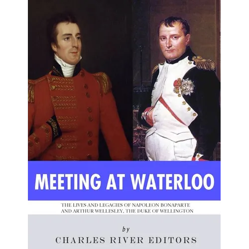 Meeting at Waterloo: The Lives and Legacies of Napoleon Bonaparte and Arthur Wellesley, the Duke of Wellington - Paperback