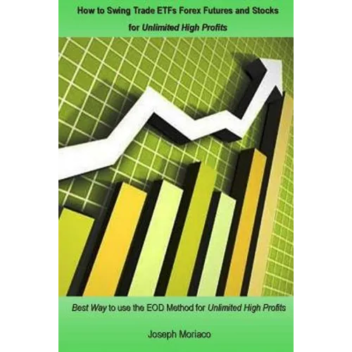 How to Swing Trade ETFs Forex Futures and Stocks for Unlimited High Profits: Best Way to use the EOD Method for Unlimited High Profits - Paperback