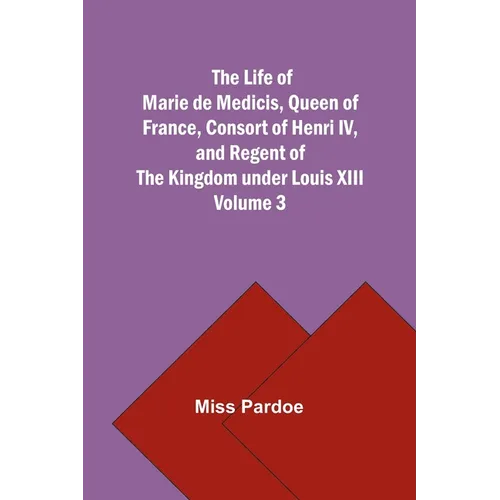 The Life of Marie de Medicis, Queen of France, Consort of Henri IV, and Regent of the Kingdom under Louis XIII - Volume 3 - Paperback