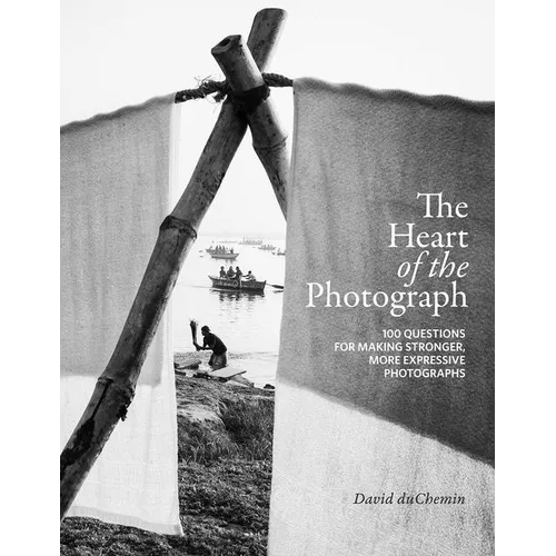The Heart of the Photograph: 100 Questions for Making Stronger, More Expressive Photographs - Hardcover
