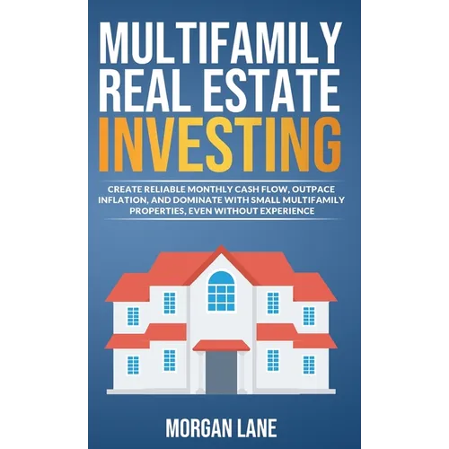 Multifamily Real Estate Investing: Create Reliable Monthly Cash Flow, Outpace Inflation, and Dominate with Small Multifamily Properties, Even Without - Hardcover