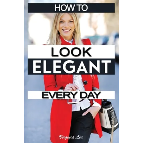 How to Look Elegant Every Day!: Colors, Makeup, Clothing, Skin & Hair, Posture and More - Paperback