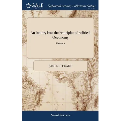 An Inquiry Into the Principles of Political Oeconomy: Being an Essay on the Science of Domestic Policy in Free Nations. By Sir James Steuart, Bart. In - Hardcover