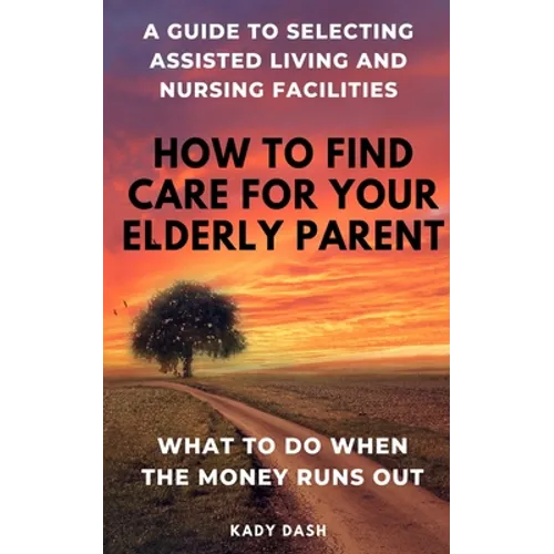 How to find care for your elderly parent: A guide to selecting assisted living and nursing home, plus what to do when the money runs out - Paperback