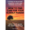 How to find care for your elderly parent: A guide to selecting assisted living and nursing home, plus what to do when the money runs out - Paperback