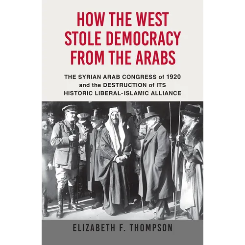 How the West Stole Democracy from the Arabs: The Syrian Congress of 1920 and the Destruction of Its Historic Liberal-Islamic Alliance - Paperback