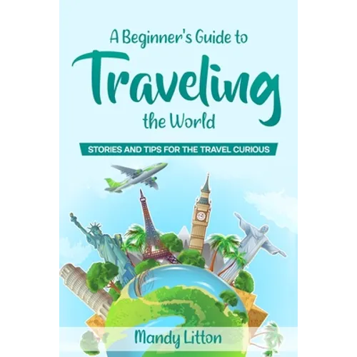 A Beginner's Guide To Traveling The World: Stories and Tips For The Travel Curious - Paperback