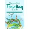 A Beginner's Guide To Traveling The World: Stories and Tips For The Travel Curious - Paperback