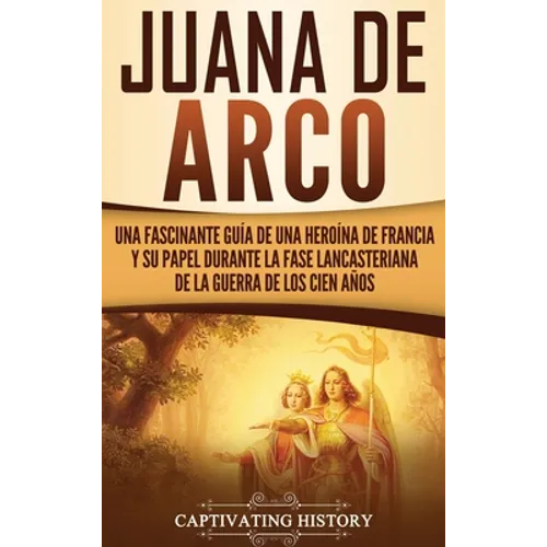 Juana de Arco: Una Fascinante Guía de una Heroína de Francia y su Papel Durante la Fase Lancasteriana de la Guerra de los Cien Años - Hardcover