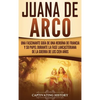 Juana de Arco: Una Fascinante Guía de una Heroína de Francia y su Papel Durante la Fase Lancasteriana de la Guerra de los Cien Años - Hardcover