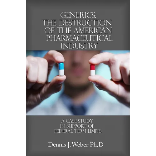 Generics: The Destruction of the American Pharmaceutical Industry: A Case Study in Support of Federal Term Limits - Paperback