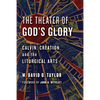 The Theater of God's Glory: Calvin, Creation, and the Liturgical Arts - Paperback