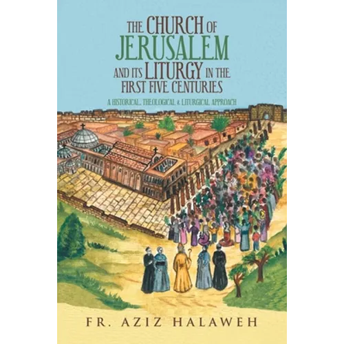 The Church of Jerusalem and Its Liturgy in the First Five Centuries: A Historical, Theological & Liturgical Approach - Paperback