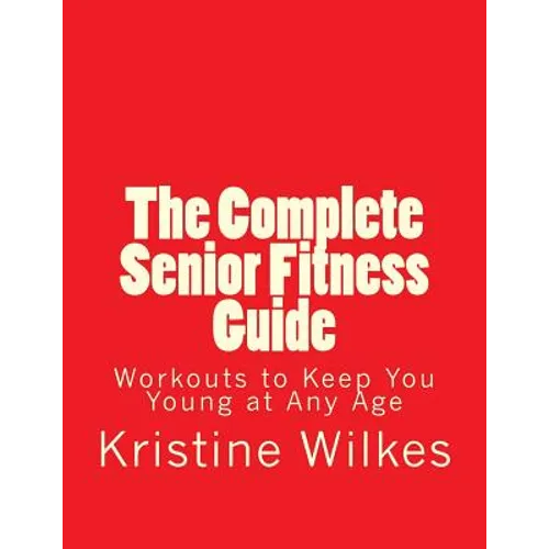The Complete Senior Fitness Guide: Workouts to Keep You Young at Any Age - Paperback