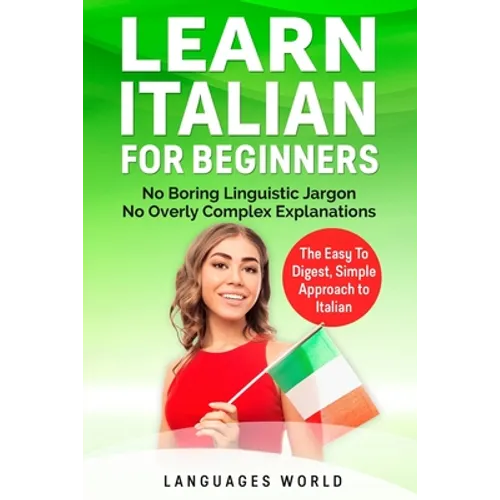 Learn Italian for Beginners: No Boring Linguistic Jargon. No Overly Complex Explanations. The Easy to Digest, Simple Approach to Italian (Grammar) - Paperback