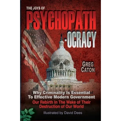 The Joys of Psychopathocracy: Why Criminality Is Essential To Effective Modern Government, Our Rebirth In The Wake of Their Destruction of Our World - Paperback