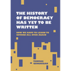 The History of Democracy Has Yet to Be Written: How We Have to Learn to Govern All Over Again - Hardcover