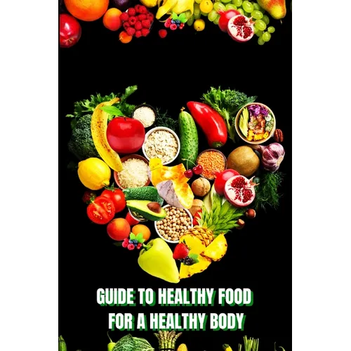 Healthy Food for a Heathy Body (Guide): Learn How to Create Nutritious Meals/ Choose Healthier Foods, and Eat Well to Maintain your Happiness and Heal - Paperback