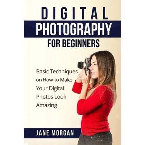 Digital Photography For Beginners: Basic Techniques on How to Make Your Digital Photos Look Amazing - Paperback
