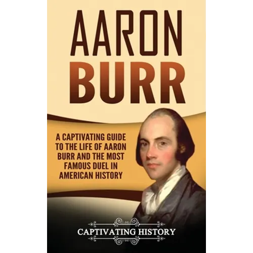 Aaron Burr: A Captivating Guide to the Life of Aaron Burr and the Most Famous Duel in American History - Hardcover