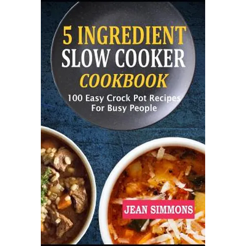 5 Ingredient Slow Cooker Cookbook: 100 Easy Crock Pot Recipes For Busy People - Paperback