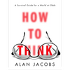 How to Think: A Survival Guide for a World at Odds - Hardcover