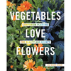 Vegetables Love Flowers: Companion Planting for Beauty and Bounty - Paperback