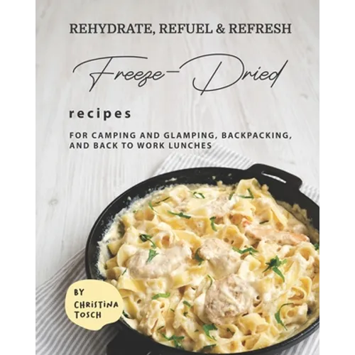 Rehydrate, Refuel & Refresh - Freeze-Dried Recipes: For Camping and Glamping, Backpacking, and Back to Work Lunches - Paperback