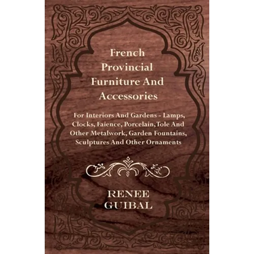 French Provincial - Furniture and Accessories - For Interiors and Gardens: Lamps - Clocks - Faience - Porcelain - Tole and Other Metalwork - Garden Fo - Hardcover