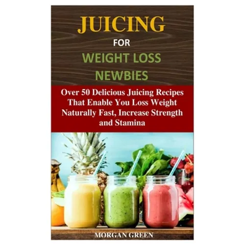 Juicing for Weight Loss Newbies: Over 50 Delicious Juicing Recipes That Enable You Loss Weight Naturally Fast, Increase Strength and Stamina - Paperback