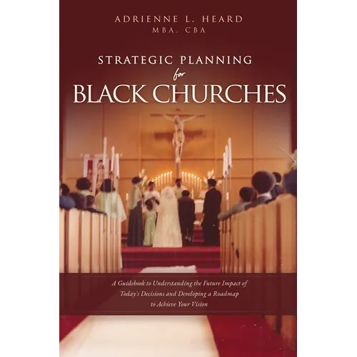 Strategic Planning For Black Churches: A Guidebook to Understanding the Future Impact of Today's Decisions and Developing a Roadmap to Achieve Your Vi - Paperback