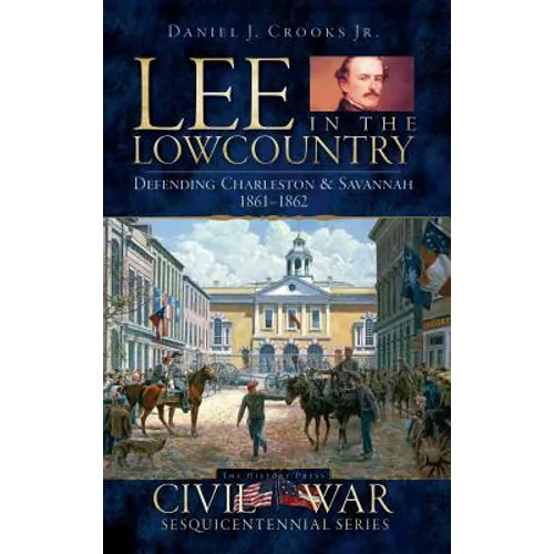 Lee in the Lowcountry: Defending Charleston & Savannah 1861-1862 - Hardcover