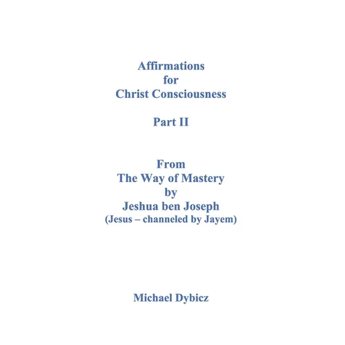 Affirmations for Christ Consciousness Part II From The Way of Mastery by Jeshua ben Joseph (Jesus - channeled by Jayem) Michael Dybicz - Paperback