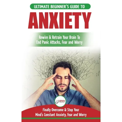 Anxiety: The Ultimate Beginner's Guide To Rewire & Retrain Your Anxious Brain & End Panic Attacks - Daily Strategies To Finally Overcome & Stop Your C - Paperback