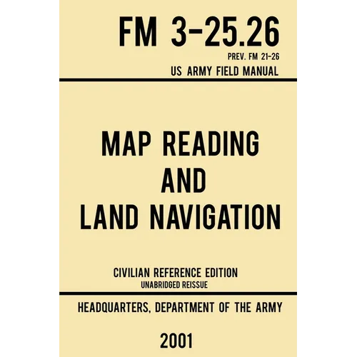 Map Reading And Land Navigation - FM 3-25.26 US Army Field Manual FM 21-26 (2001 Civilian Reference Edition): Unabridged Manual On Map Use, Orienteeri - Paperback