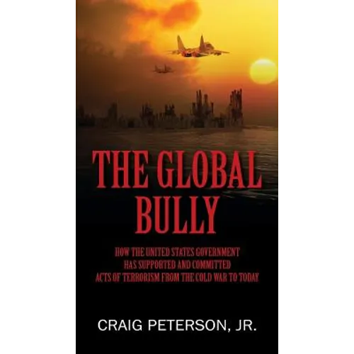 The Global Bully: How the United States Government Has Supported and Committed Acts of Terrorism from the Cold War to Today - Paperback