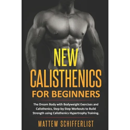 New Calisthenics For Beginners: The Dream Body with Bodyweight Exercises and Calisthenics, Step-by-Step Workouts to Build Strength using Calisthenics - Paperback