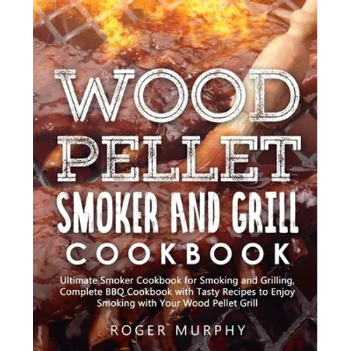 Wood Pellet Smoker and Grill Cookbook: Ultimate Smoker Cookbook for Smoking and Grilling, Complete Cookbook with Tasty BBQ Recipes to Enjoy Smoking wi - Paperback