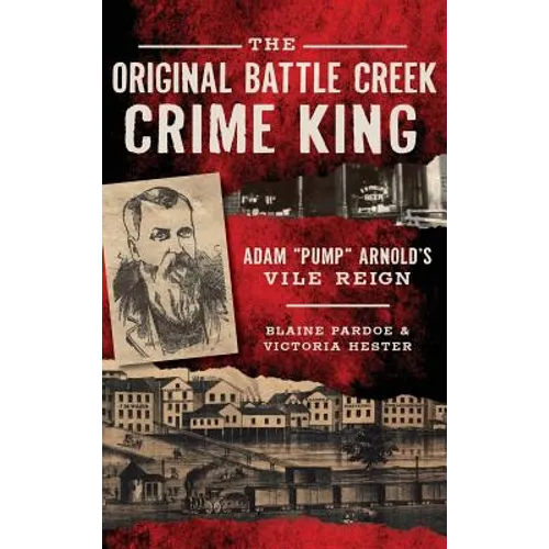 The Original Battle Creek Crime King: Adam Pump Arnold S Vile Reign - Hardcover